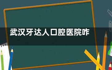 武汉牙达人口腔医院咋样正规吗？深挖医院资质|看牙水平|医师队伍|口碑等都正规